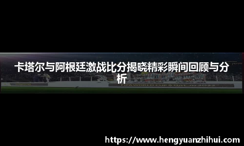卡塔尔与阿根廷激战比分揭晓精彩瞬间回顾与分析