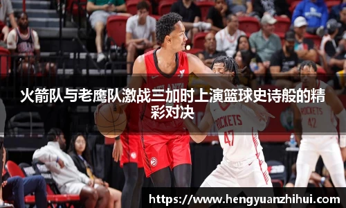 火箭队与老鹰队激战三加时上演篮球史诗般的精彩对决