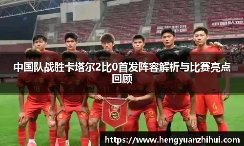 中国队战胜卡塔尔2比0首发阵容解析与比赛亮点回顾