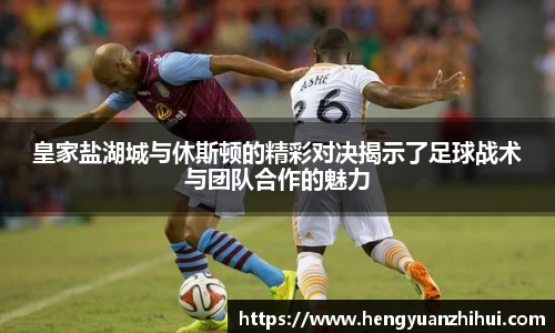皇家盐湖城与休斯顿的精彩对决揭示了足球战术与团队合作的魅力